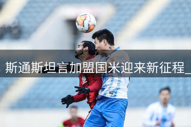 斯通斯坦言加盟国米迎来新征程 盛赞瓜帅改变足球认知
